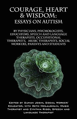 Courage, Heart & Wisdom: Essays on Autism: By Physicians, Psychologists, Educators, Speech and Language Therapists, Occupational Therapists, Music The by Joshi, Suman