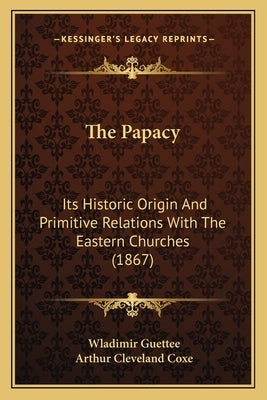 The Papacy: Its Historic Origin And Primitive Relations With The Eastern Churches (1867) by Guettee, Wladimir