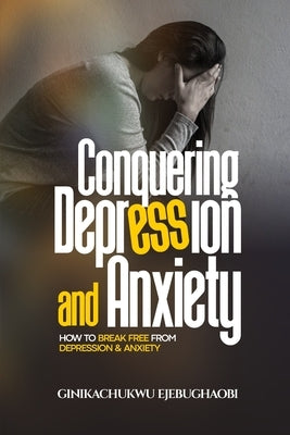 Conquering Depression and Anxiety: How to break free from depression and anxiety by Ejebughaobi, Ginikachukwu
