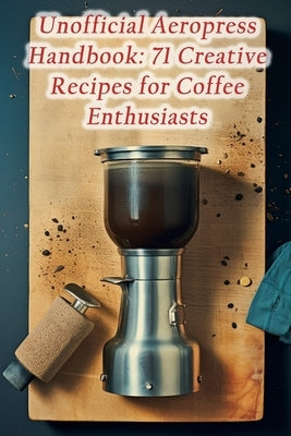 Unofficial Aeropress Handbook: 71 Creative Recipes for Coffee Enthusiasts by Tastes Kond, Tantalizing