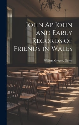 John Ap John and Early Records of Friends in Wales by Norris, William Gregory