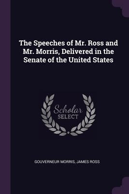 The Speeches of Mr. Ross and Mr. Morris, Delivered in the Senate of the United States by Morris, Gouverneur