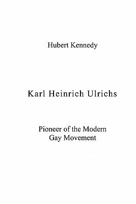 Karl Heinrich Ulrichs: Pioneer of the Modern Gay Movement by Kennedy, Hubert