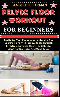 Pelvic Floor Workout for Beginners: Revitalize Your Foundation, Unlocking The Secrets To Pelvic Floor Wellness Through Effective Exercises Strength, S by Fetterman, Lambert