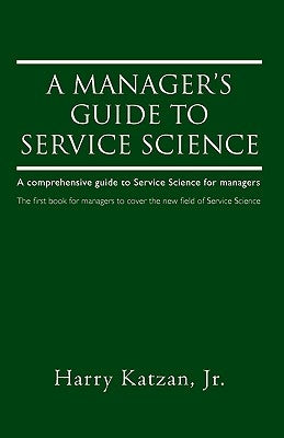 A Manager's Guide to Service Science: A Comprehensive Guide to Service Science for Managers by Katzan, Harry, Jr.