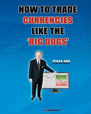 How To Trade Currencies Like The 'Big Dogs': The Forexmentor Trading System Guide by Bain, Peter R.