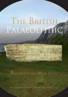 The British Palaeolithic: Human Societies at the Edge of the Pleistocene World by Pettitt, Paul