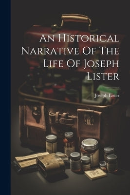 An Historical Narrative Of The Life Of Joseph Lister by Lister, Joseph