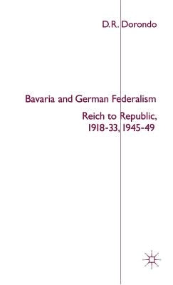 Bavaria and German Federalism: Reich to Republic, 1918-33, 1945-49 by Dorondo, s.