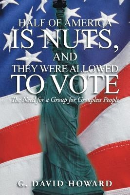 Half of America Is Nuts, and They Were Allowed to Vote: The Need for a Group for Groupless People by Howard, G. David