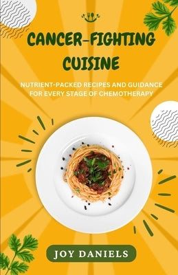 Cancer-Fighting Cuisine: Nutrient-Packed Recipes and Guidance for Every Stage of Chemotherapy by Daniels, Joy