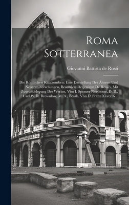 Roma Sotterranea: Die Römischen Katakomben: Eine Darstellung Der Älteren Und Neueren Forschungen, Besonders Derjenigen De Rossi's, Mit Z by De Rossi, Giovanni Battista