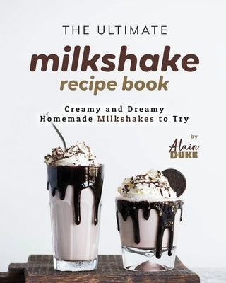 The Ultimate Milkshake Recipe Book: Creamy and Dreamy Homemade Milkshakes to Try by Duke, Alain