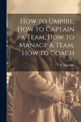 How to Umpire, how to Captain a Team, how to Manage a Team, how to Coach by Murnane, T. H. 1852-1917