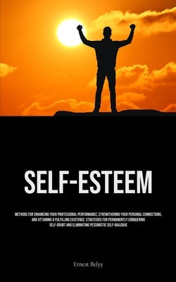 Self-Esteem: Methods For Enhancing Your Professional Performance, Strengthening Your Personal Connections, And Attaining A Fulfilli by Belyy, Ernest