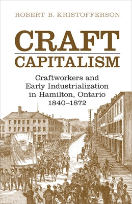 Craft Capitalism: Craftsworkers and Early Industrialization in Hamilton, Ontario by Kristofferson, Robert B.