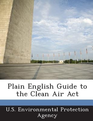 Plain English Guide to the Clean Air ACT by U S Environmental Protection Agency