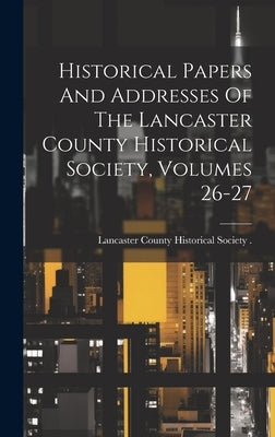 Historical Papers And Addresses Of The Lancaster County Historical Society, Volumes 26-27 by Lancaster County Historical Society (