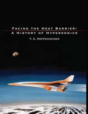 Facing the Heat Barrier: A History of Hypersonics by T a Heppenheimer