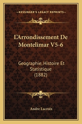 L'Arrondissement De Montelimar V5-6: Geographie, Histoire Et Statistique (1882) by LaCroix, Andre
