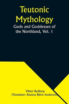 Teutonic Mythology: Gods and Goddesses of the Northland, Vol. 1 by Rydberg, Viktor