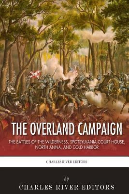 The Overland Campaign: The Battles of the Wilderness, Spotsylvania Court House, North Anna, and Cold Harbor by Charles River