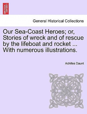 Our Sea-Coast Heroes; Or, Stories of Wreck and of Rescue by the Lifeboat and Rocket ... with Numerous Illustrations. by Daunt, Achilles