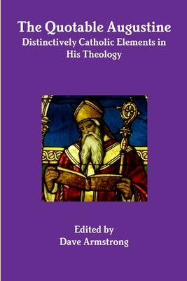 The Quotable Augustine: Distinctively Catholic Elements in His Theology by Armstrong, Dave