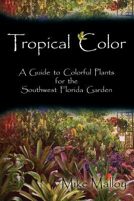 Tropical Color: A Guide to Colorful Plants for the Southwest Florida Garden by Malloy, Mike