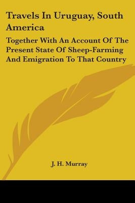 Travels In Uruguay, South America: Together With An Account Of The Present State Of Sheep-Farming And Emigration To That Country by Murray, J. H.