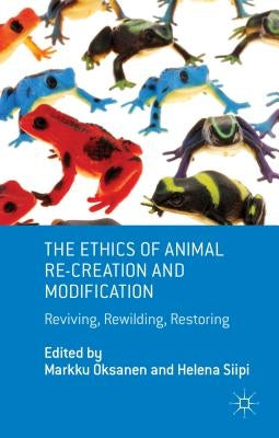 The Ethics of Animal Re-Creation and Modification: Reviving, Rewilding, Restoring by Oksanen, M.