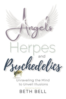 Angels, Herpes and Psychedelics: Unraveling the Mind to Unveil Illusions by Bell, Beth