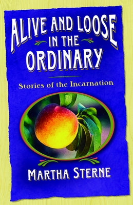 Alive and Loose in the Ordinary: Stories of the Incarnation by Sterne, Martha
