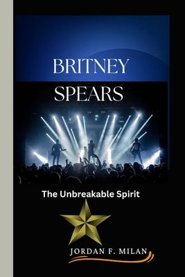 Britney Spears: The Unbreakable Spirit by Milan, Jordan F.