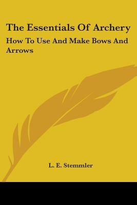 The Essentials Of Archery: How To Use And Make Bows And Arrows by Stemmler, L. E.
