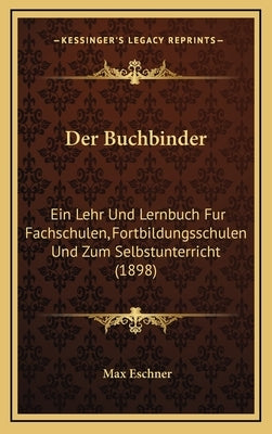 Der Buchbinder: Ein Lehr Und Lernbuch Fur Fachschulen, Fortbildungsschulen Und Zum Selbstunterricht (1898) by Eschner, Max