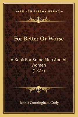 For Better Or Worse: A Book For Some Men And All Women (1875) by Croly, Jennie Cunningham