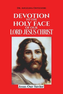 Devotion To The Holy Face Of Our Lord Jesus Christ by Onyeoziri, Angelina