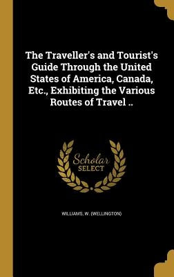 The Traveller's and Tourist's Guide Through the United States of America, Canada, Etc., Exhibiting the Various Routes of Travel .. by Williams, W. (Wellington)