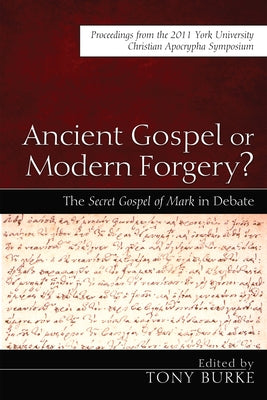 Ancient Gospel or Modern Forgery?: The Secret Gospel of Mark in Debate: Proceedings from the 2011 York University Christian Apocrypha Symposium by Burke, Tony