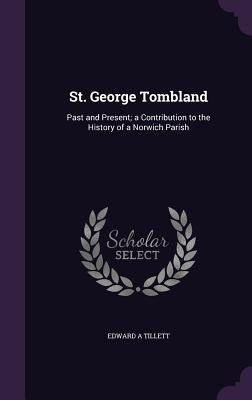 St. George Tombland: Past and Present; a Contribution to the History of a Norwich Parish by Tillett, Edward A.