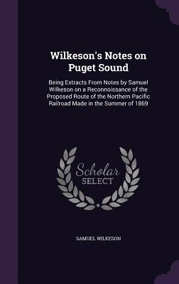 Wilkeson's Notes on Puget Sound: Being Extracts From Notes by Samuel Wilkeson on a Reconnoissance of the Proposed Route of the Northern Pacific Railro by Wilkeson, Samuel