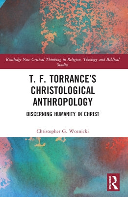 T. F. Torrance's Christological Anthropology: Discerning Humanity in Christ by Woznicki, Christopher G.