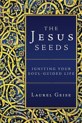 The Jesus Seeds: Igniting Your Soul-Guided Life by Geise, Laurel
