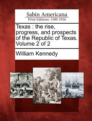 Texas: the rise, progress, and prospects of the Republic of Texas. Volume 2 of 2 by Kennedy, William