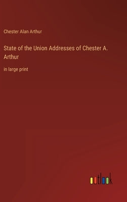 State of the Union Addresses of Chester A. Arthur: in large print by Arthur, Chester Alan