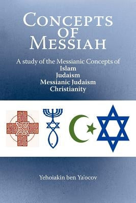 Concepts of Messiah: A Study of the Messianic Concepts of Islam, Judaism, Messianic Judaism and Christianity by Ya'ocov, Yehoiakin Ben