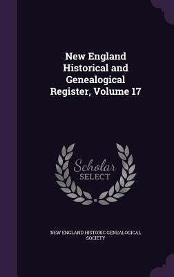 New England Historical and Genealogical Register, Volume 17 by New England Historic Genealogical Societ