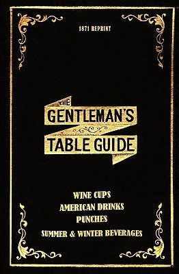 The Gentleman's Table Guide 1871 Reprint: Wine Cups, American Drinks, Punches, Summer & Winter Beverages by Brown, Ross