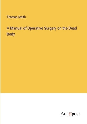 A Manual of Operative Surgery on the Dead Body by Smith, Thomas